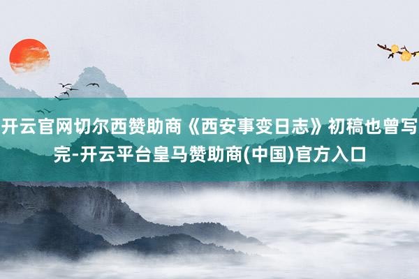 开云官网切尔西赞助商《西安事变日志》初稿也曾写完-开云平台皇马赞助商(中国)官方入口