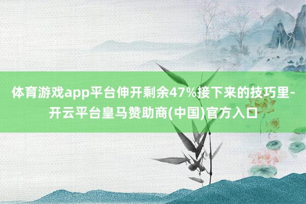 体育游戏app平台伸开剩余47%接下来的技巧里-开云平台皇马赞助商(中国)官方入口