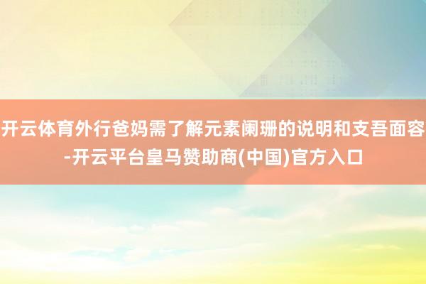 开云体育外行爸妈需了解元素阑珊的说明和支吾面容-开云平台皇马赞助商(中国)官方入口