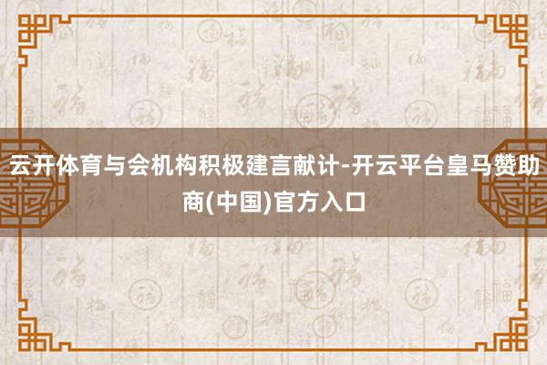 云开体育与会机构积极建言献计-开云平台皇马赞助商(中国)官方入口