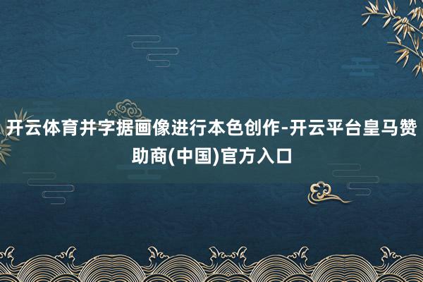 开云体育并字据画像进行本色创作-开云平台皇马赞助商(中国)官方入口