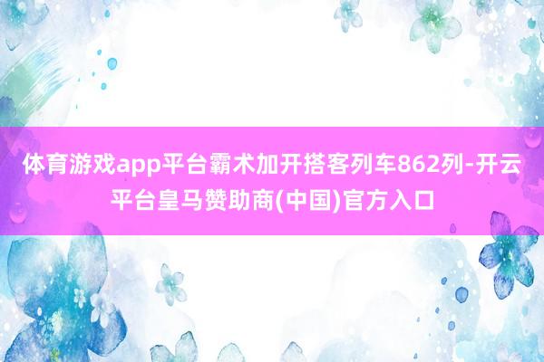 体育游戏app平台霸术加开搭客列车862列-开云平台皇马赞助商(中国)官方入口