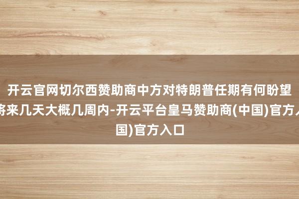 开云官网切尔西赞助商中方对特朗普任期有何盼望？将来几天大概几周内-开云平台皇马赞助商(中国)官方入口