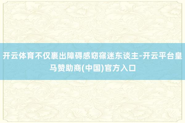 开云体育不仅裹出障碍感窈窱迷东谈主-开云平台皇马赞助商(中国)官方入口