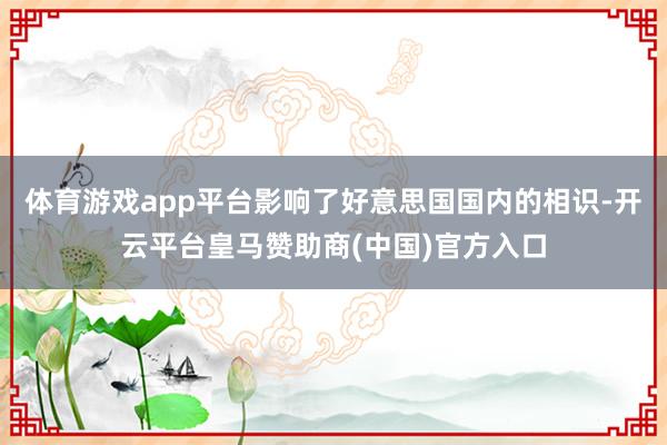 体育游戏app平台影响了好意思国国内的相识-开云平台皇马赞助商(中国)官方入口