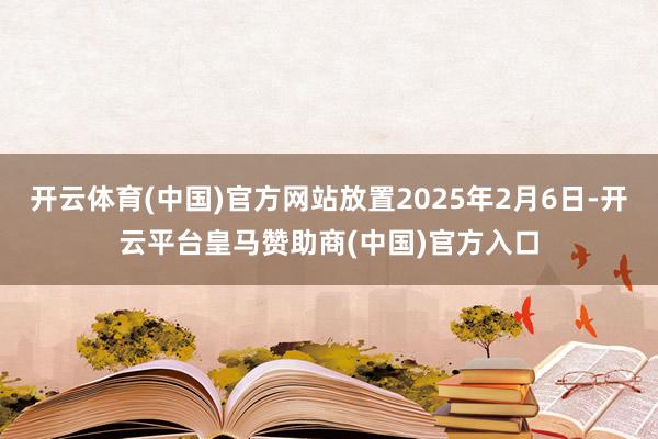 开云体育(中国)官方网站放置2025年2月6日-开云平台皇马赞助商(中国)官方入口