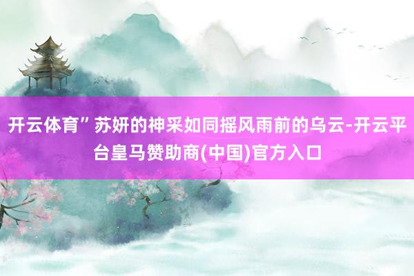 开云体育”苏妍的神采如同摇风雨前的乌云-开云平台皇马赞助商(中国)官方入口