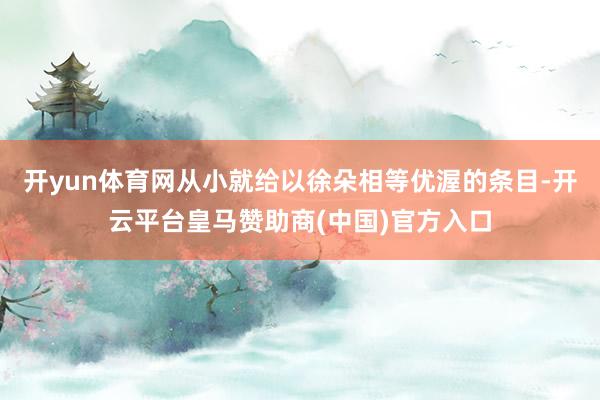开yun体育网从小就给以徐朵相等优渥的条目-开云平台皇马赞助商(中国)官方入口