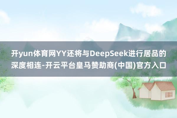 开yun体育网YY还将与DeepSeek进行居品的深度相连-开云平台皇马赞助商(中国)官方入口