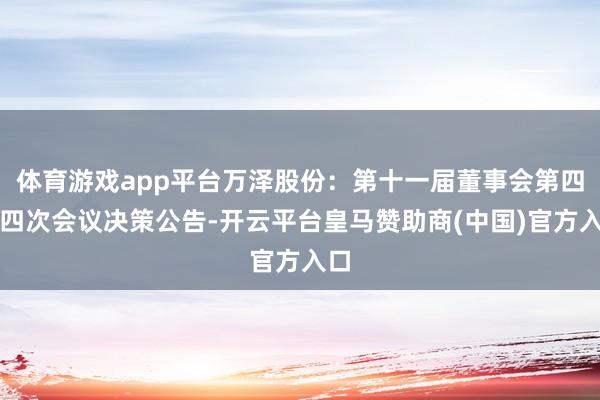 体育游戏app平台万泽股份：第十一届董事会第四十四次会议决策公告-开云平台皇马赞助商(中国)官方入口
