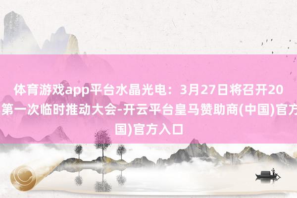 体育游戏app平台水晶光电：3月27日将召开2025年第一次临时推动大会-开云平台皇马赞助商(中国)官方入口