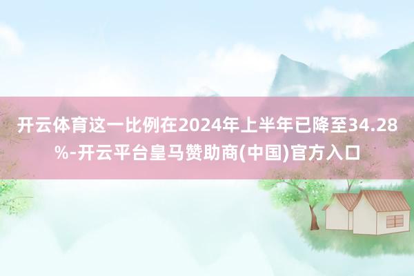 开云体育这一比例在2024年上半年已降至34.28%-开云平台皇马赞助商(中国)官方入口