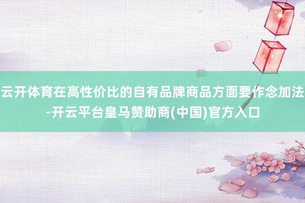 云开体育在高性价比的自有品牌商品方面要作念加法-开云平台皇马赞助商(中国)官方入口