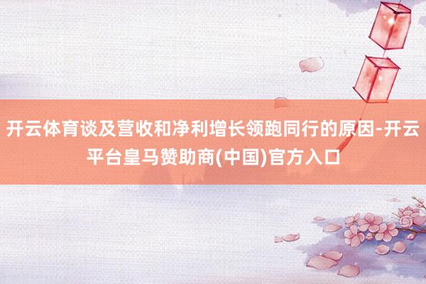 开云体育谈及营收和净利增长领跑同行的原因-开云平台皇马赞助商(中国)官方入口