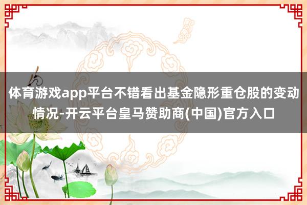 体育游戏app平台不错看出基金隐形重仓股的变动情况-开云平台皇马赞助商(中国)官方入口