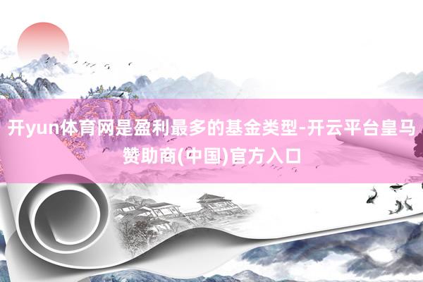 开yun体育网是盈利最多的基金类型-开云平台皇马赞助商(中国)官方入口