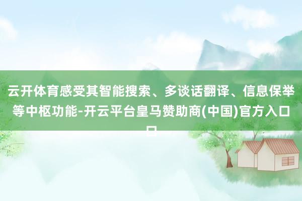 云开体育感受其智能搜索、多谈话翻译、信息保举等中枢功能-开云平台皇马赞助商(中国)官方入口