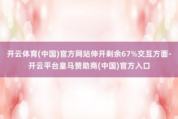 开云体育(中国)官方网站伸开剩余67%交互方面-开云平台皇马赞助商(中国)官方入口