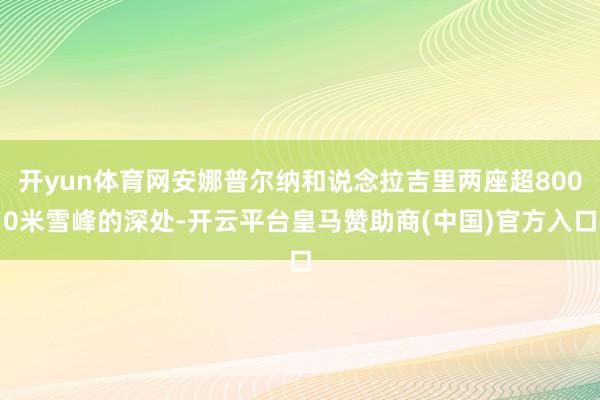 开yun体育网安娜普尔纳和说念拉吉里两座超8000米雪峰的深处-开云平台皇马赞助商(中国)官方入口