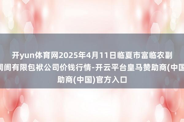 开yun体育网2025年4月11日临夏市富临农副居品批发阛阓有限包袱公司价钱行情-开云平台皇马赞助商(中国)官方入口