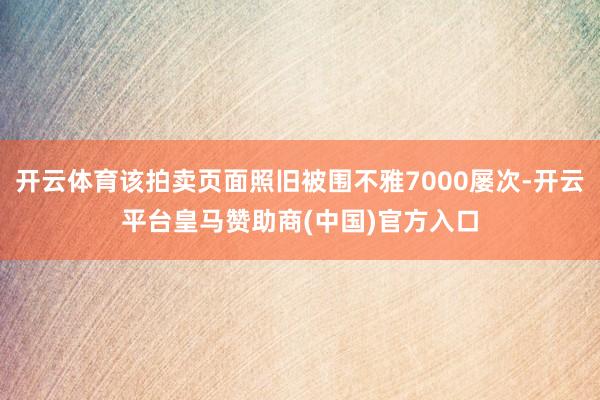 开云体育该拍卖页面照旧被围不雅7000屡次-开云平台皇马赞助商(中国)官方入口