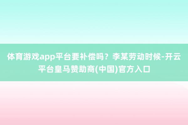 体育游戏app平台要补偿吗？李某劳动时候-开云平台皇马赞助商(中国)官方入口