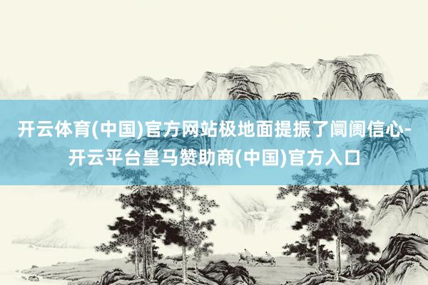 开云体育(中国)官方网站极地面提振了阛阓信心-开云平台皇马赞助商(中国)官方入口