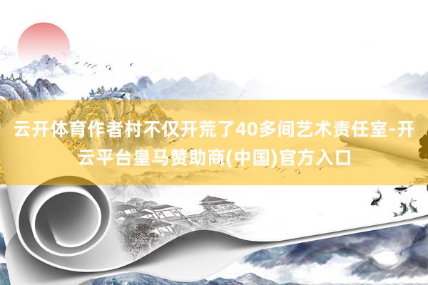 云开体育作者村不仅开荒了40多间艺术责任室-开云平台皇马赞助商(中国)官方入口
