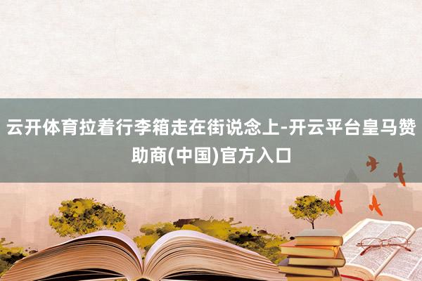 云开体育拉着行李箱走在街说念上-开云平台皇马赞助商(中国)官方入口