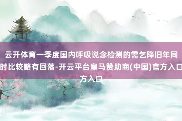 云开体育一季度国内呼吸说念检测的需乞降旧年同时比较略有回落-开云平台皇马赞助商(中国)官方入口