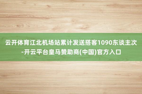 云开体育江北机场站累计发送搭客1090东谈主次-开云平台皇马赞助商(中国)官方入口