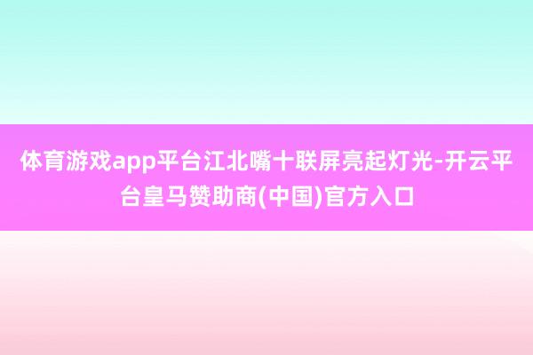 体育游戏app平台江北嘴十联屏亮起灯光-开云平台皇马赞助商(中国)官方入口