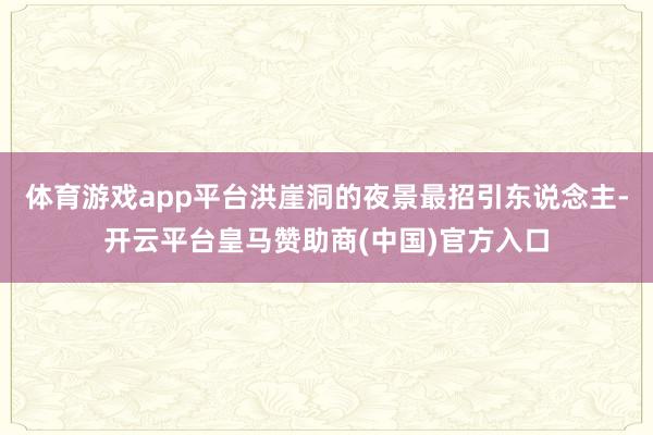 体育游戏app平台洪崖洞的夜景最招引东说念主-开云平台皇马赞助商(中国)官方入口