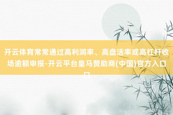 开云体育常常通过高利润率、高盘活率或高杠杆收场逾额申报-开云平台皇马赞助商(中国)官方入口