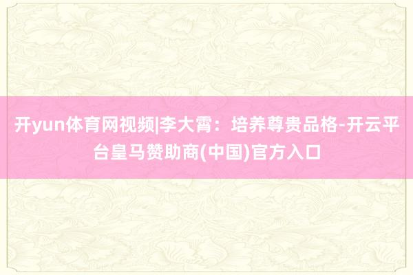 开yun体育网视频|李大霄：培养尊贵品格-开云平台皇马赞助商(中国)官方入口