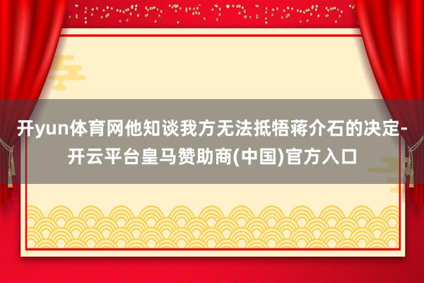 开yun体育网他知谈我方无法抵牾蒋介石的决定-开云平台皇马赞助商(中国)官方入口