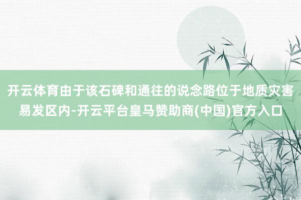 开云体育由于该石碑和通往的说念路位于地质灾害易发区内-开云平台皇马赞助商(中国)官方入口