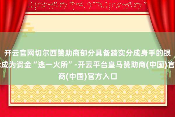 开云官网切尔西赞助商部分具备踏实分成身手的银行观念成为资金“逃一火所”-开云平台皇马赞助商(中国)官方入口