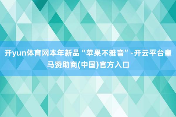 开yun体育网本年新品“苹果不雅音”-开云平台皇马赞助商(中国)官方入口