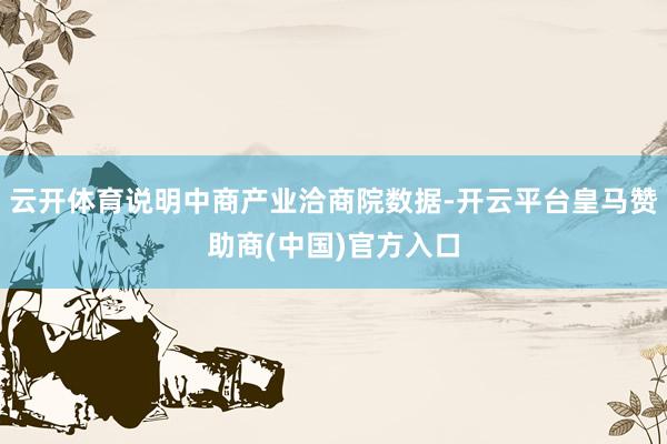 云开体育说明中商产业洽商院数据-开云平台皇马赞助商(中国)官方入口