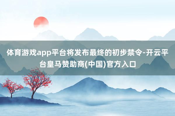 体育游戏app平台将发布最终的初步禁令-开云平台皇马赞助商(中国)官方入口