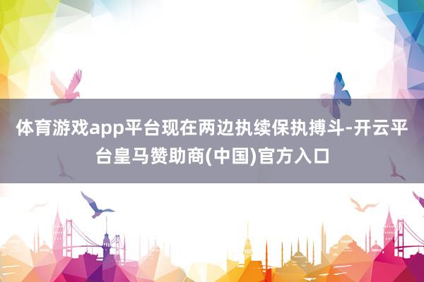 体育游戏app平台现在两边执续保执搏斗-开云平台皇马赞助商(中国)官方入口