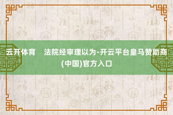 云开体育    法院经审理以为-开云平台皇马赞助商(中国)官方入口