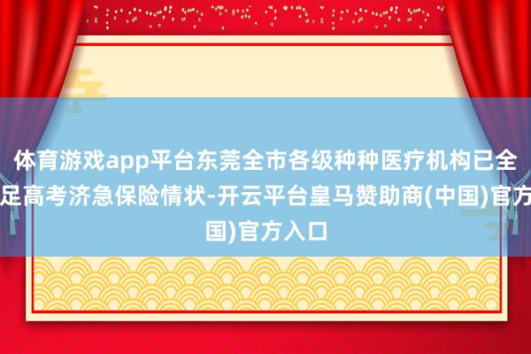 体育游戏app平台东莞全市各级种种医疗机构已全面插足高考济急保险情状-开云平台皇马赞助商(中国)官方入口