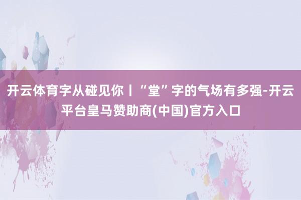 开云体育字从碰见你丨“堂”字的气场有多强-开云平台皇马赞助商(中国)官方入口