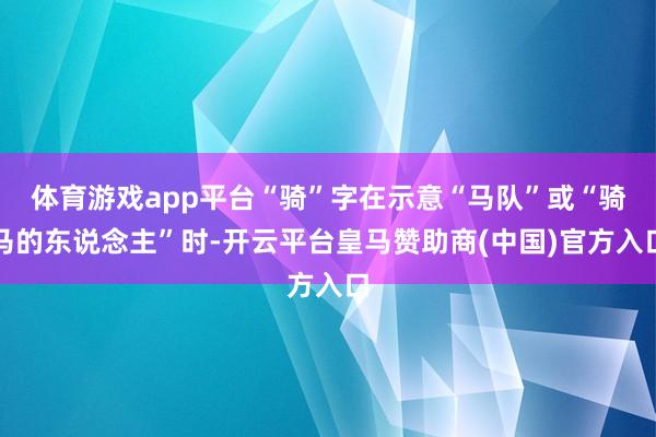 体育游戏app平台“骑”字在示意“马队”或“骑马的东说念主”时-开云平台皇马赞助商(中国)官方入口