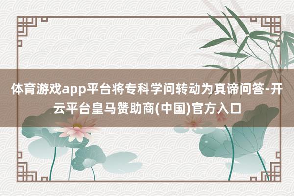 体育游戏app平台将专科学问转动为真谛问答-开云平台皇马赞助商(中国)官方入口