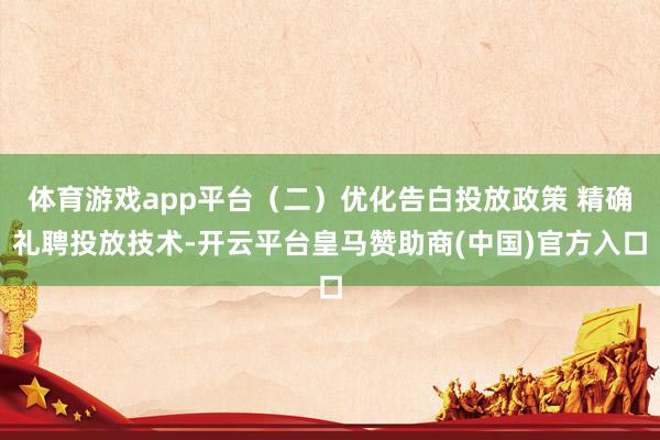 体育游戏app平台（二）优化告白投放政策 精确礼聘投放技术-开云平台皇马赞助商(中国)官方入口
