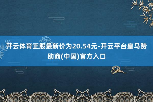 开云体育正股最新价为20.54元-开云平台皇马赞助商(中国)官方入口