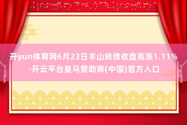 开yun体育网6月23日丰山转债收盘高涨1.11%-开云平台皇马赞助商(中国)官方入口